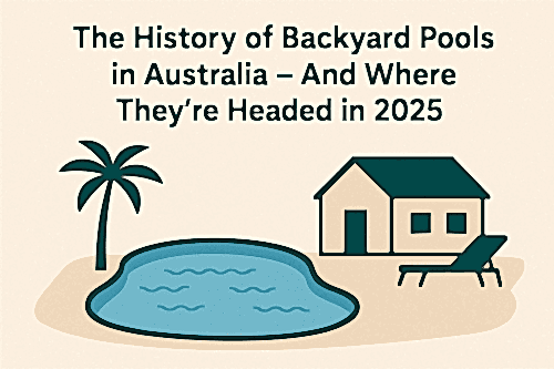 The History of Backyard Pools in Australia – And Where They’re Headed in 2025 